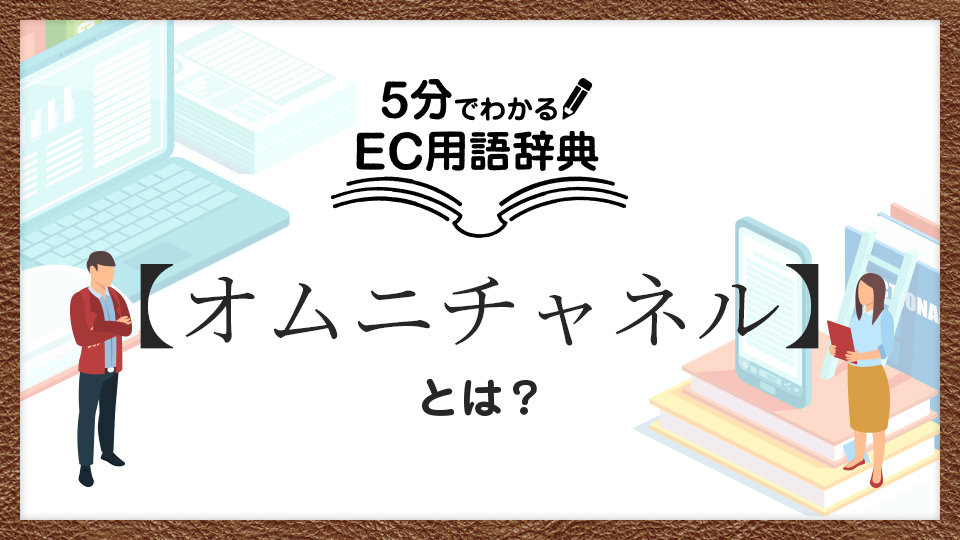 「オムニチャネル」とは？マルチチャネルやOMOとの違い・意味を解説｜5分でわかるEC用語